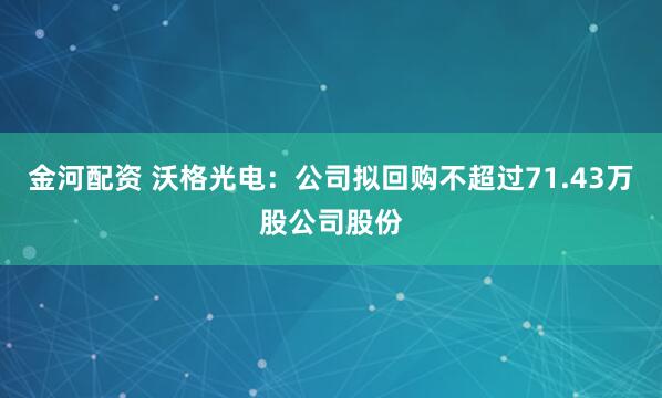 金河配资 沃格光电：公司拟回购不超过71.43万股公司股份
