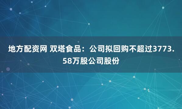 地方配资网 双塔食品：公司拟回购不超过3773.58万股公司股份