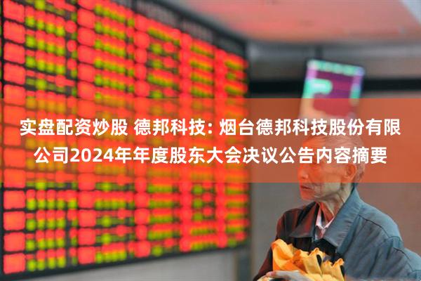 实盘配资炒股 德邦科技: 烟台德邦科技股份有限公司2024年年度股东大会决议公告内容摘要