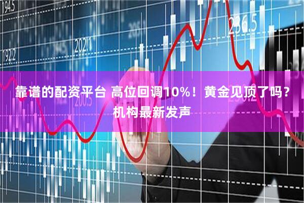 靠谱的配资平台 高位回调10%！黄金见顶了吗？机构最新发声