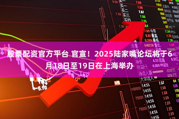 股票配资官方平台 官宣！2025陆家嘴论坛将于6月18日至19日在上海举办
