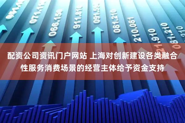 配资公司资讯门户网站 上海对创新建设各类融合性服务消费场景的经营主体给予资金支持