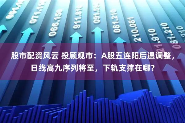 股市配资风云 投顾观市：A股五连阳后遇调整，日线高九序列将至，下轨支撑在哪？