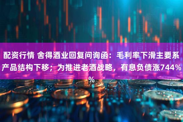 配资行情 舍得酒业回复问询函：毛利率下滑主要系产品结构下移；为推进老酒战略，有息负债涨744%