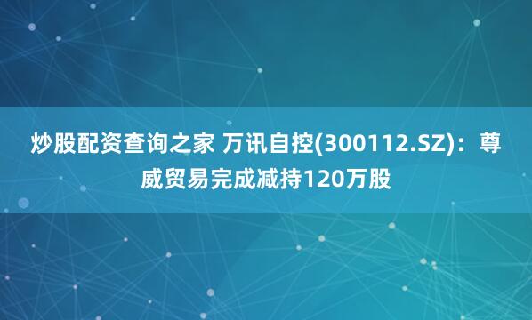 炒股配资查询之家 万讯自控(300112.SZ)：尊威贸易完成减持120万股