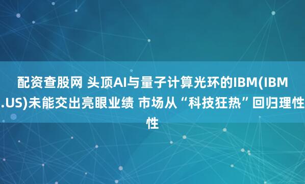 配资查股网 头顶AI与量子计算光环的IBM(IBM.US)未能交出亮眼业绩 市场从“科技狂热”回归理性
