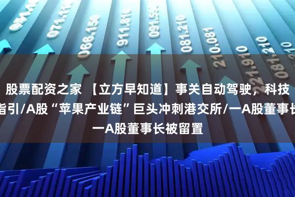 股票配资之家 【立方早知道】事关自动驾驶，科技部发布指引/A股“苹果产业链”巨头冲刺港交所/一A股董事长被留置