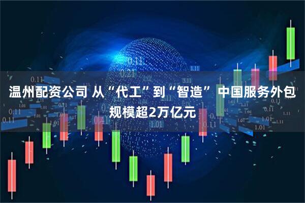 温州配资公司 从“代工”到“智造” 中国服务外包规模超2万亿元