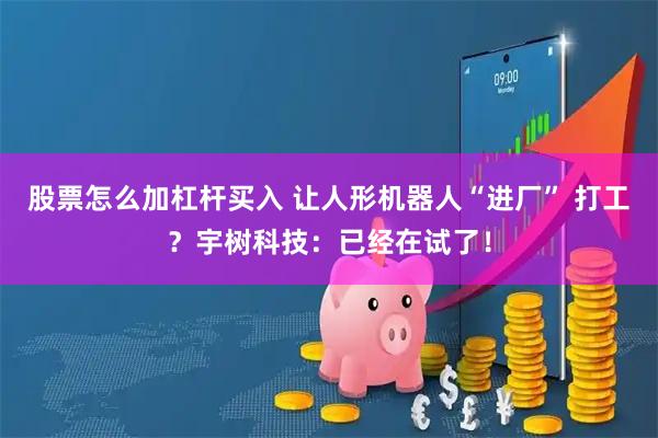 股票怎么加杠杆买入 让人形机器人“进厂” 打工？宇树科技：已经在试了！