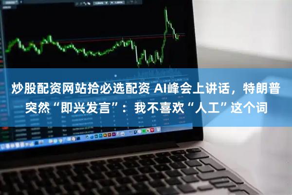 炒股配资网站拾必选配资 AI峰会上讲话，特朗普突然“即兴发言”：我不喜欢“人工”这个词