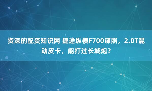 资深的配资知识网 捷途纵横F700谍照，2.0T混动皮卡，能打过长城炮？