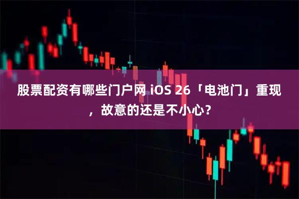股票配资有哪些门户网 iOS 26「电池门」重现，故意的还是不小心？