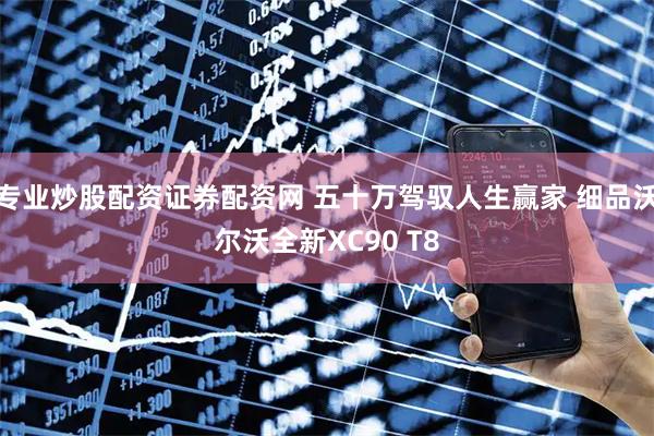 专业炒股配资证券配资网 五十万驾驭人生赢家 细品沃尔沃全新XC90 T8
