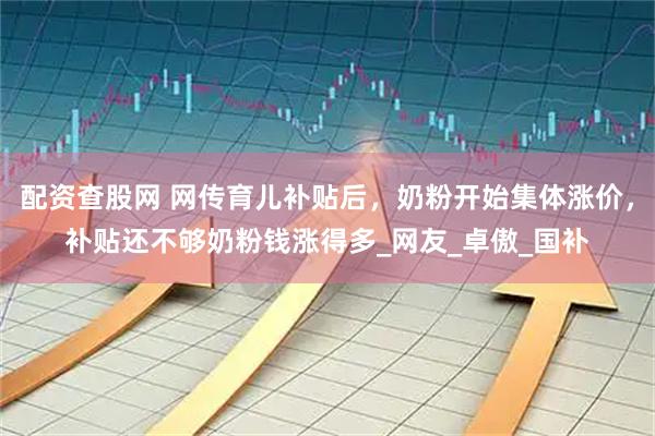 配资查股网 网传育儿补贴后，奶粉开始集体涨价，补贴还不够奶粉钱涨得多_网友_卓傲_国补