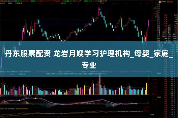 丹东股票配资 龙岩月嫂学习护理机构_母婴_家庭_专业