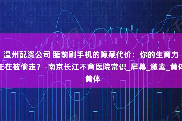 温州配资公司 睡前刷手机的隐藏代价：你的生育力正在被偷走？-南京长江不育医院常识_屏幕_激素_黄体