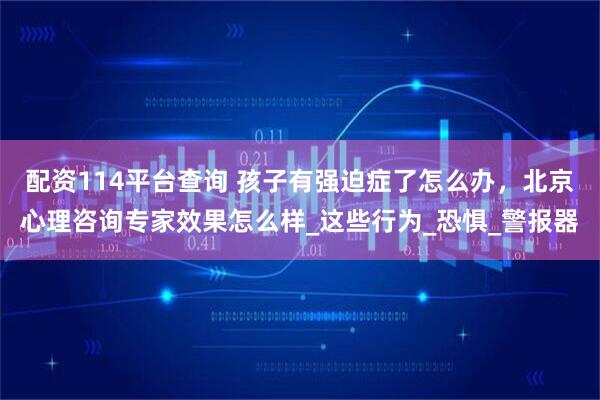 配资114平台查询 孩子有强迫症了怎么办，北京心理咨询专家效果怎么样_这些行为_恐惧_警报器