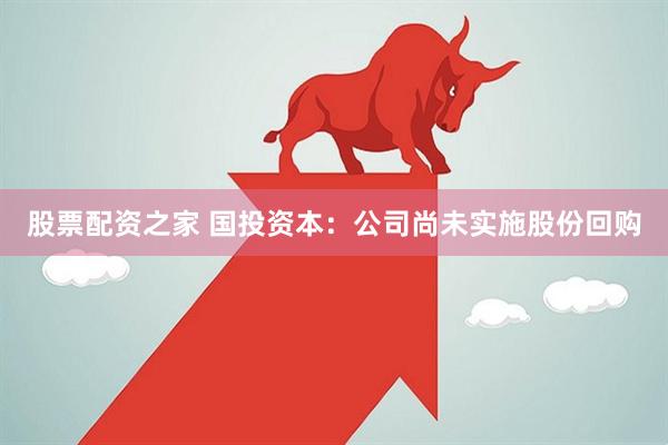 股票配资之家 国投资本：公司尚未实施股份回购