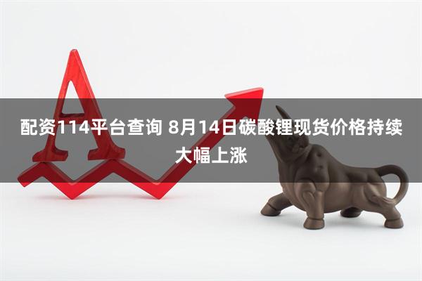 配资114平台查询 8月14日碳酸锂现货价格持续大幅上涨