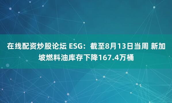 在线配资炒股论坛 ESG：截至8月13日当周 新加坡燃料油库存下降167.4万桶