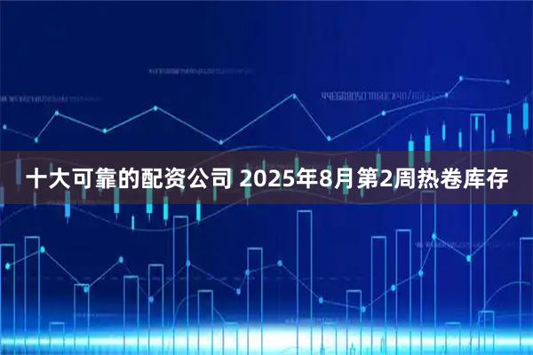 十大可靠的配资公司 2025年8月第2周热卷库存