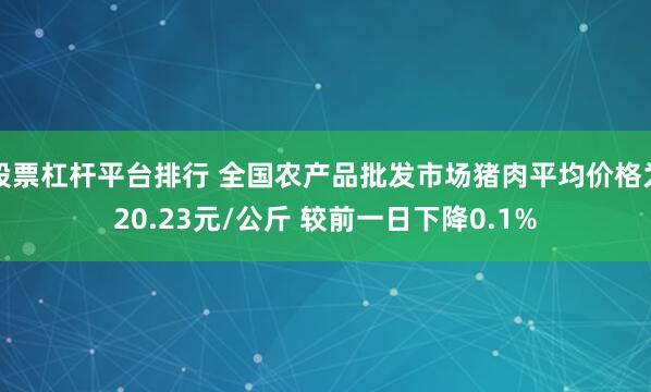 股票杠杆平台排行 全国农产品批发市场猪肉平均价格为20.23元/公斤 较前一日下降0.1%