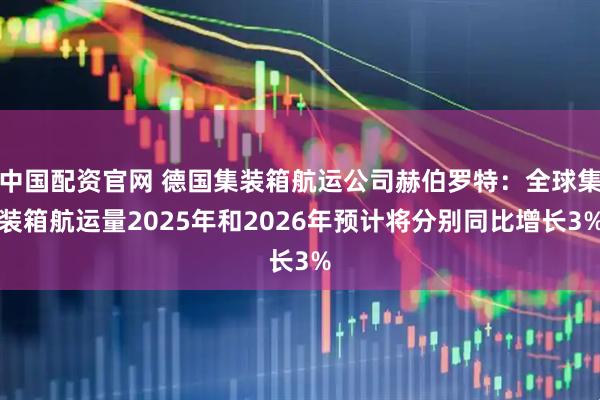 中国配资官网 德国集装箱航运公司赫伯罗特：全球集装箱航运量2025年和2026年预计将分别同比增长3%