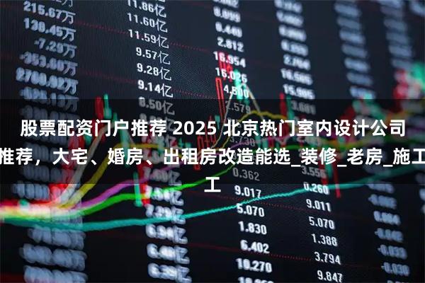股票配资门户推荐 2025 北京热门室内设计公司推荐，大宅、婚房、出租房改造能选_装修_老房_施工
