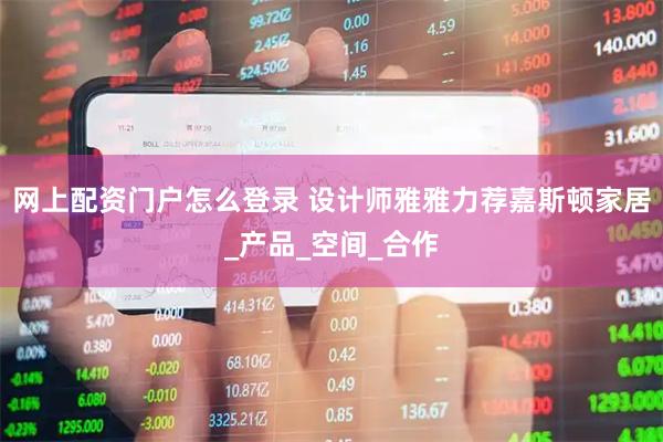 网上配资门户怎么登录 设计师雅雅力荐嘉斯顿家居_产品_空间_合作