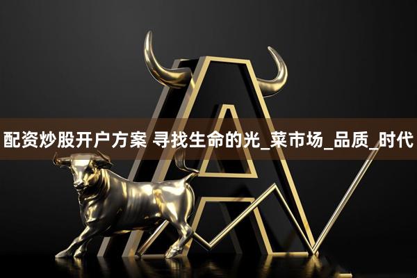 配资炒股开户方案 寻找生命的光_菜市场_品质_时代
