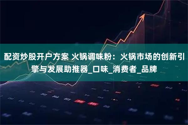 配资炒股开户方案 火锅调味粉：火锅市场的创新引擎与发展助推器_口味_消费者_品牌