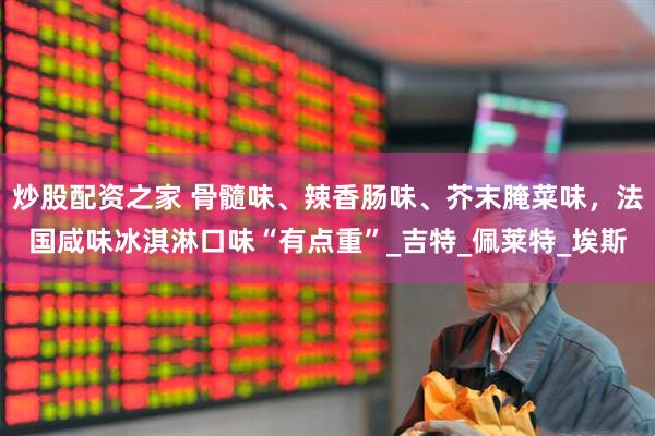 炒股配资之家 骨髓味、辣香肠味、芥末腌菜味，法国咸味冰淇淋口味“有点重”_吉特_佩莱特_埃斯