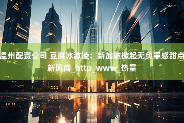 温州配资公司 豆腐冰激凌：新加坡掀起无负罪感甜点新风尚_http_www_热量
