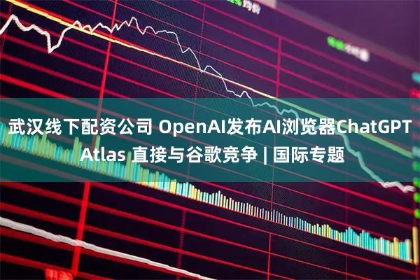 武汉线下配资公司 OpenAI发布AI浏览器ChatGPT Atlas 直接与谷歌竞争 | 国际专题
