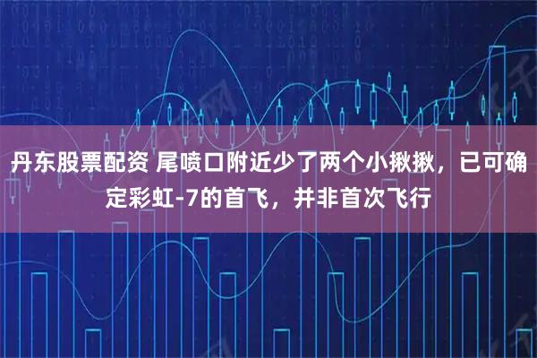 丹东股票配资 尾喷口附近少了两个小揪揪，已可确定彩虹-7的首飞，并非首次飞行