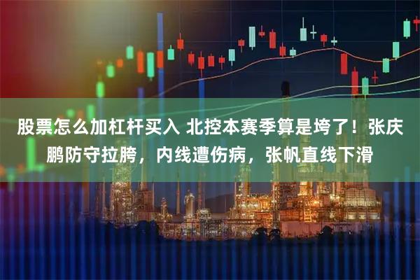 股票怎么加杠杆买入 北控本赛季算是垮了！张庆鹏防守拉胯，内线遭伤病，张帆直线下滑