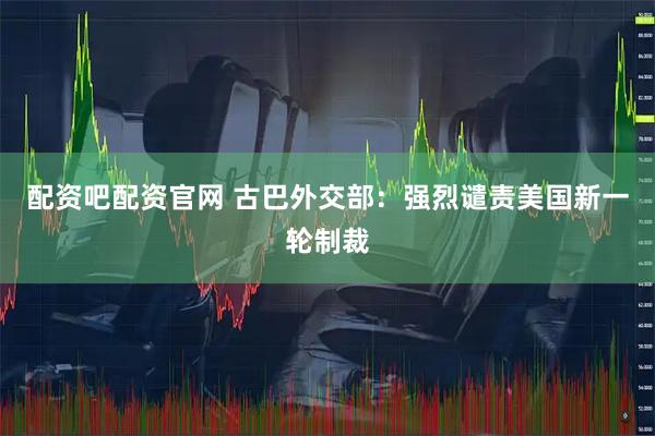 配资吧配资官网 古巴外交部：强烈谴责美国新一轮制裁