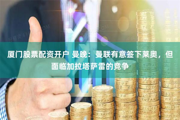 厦门股票配资开户 曼晚：曼联有意签下莱奥，但面临加拉塔萨雷的竞争