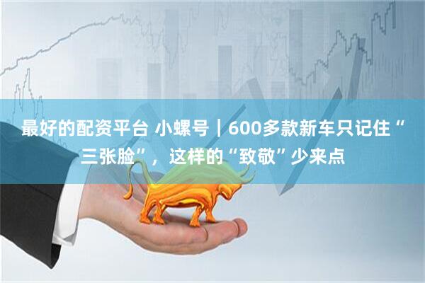 最好的配资平台 小螺号｜600多款新车只记住“三张脸”，这样的“致敬”少来点