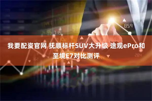 我要配资官网 抚顺标杆SUV大升级 途观ePro和至境E7对比测评