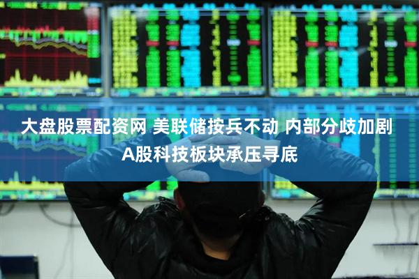 大盘股票配资网 美联储按兵不动 内部分歧加剧 A股科技板块承压寻底