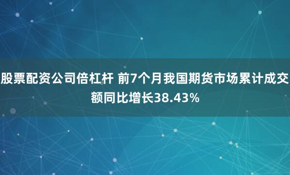 股票配资公司倍杠杆 前7个月我国期货市场累计成交额同比增长38.43%