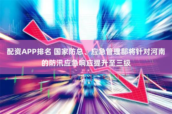 配资APP排名 国家防总、应急管理部将针对河南的防汛应急响应提升至三级