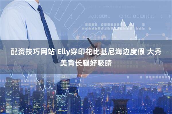 配资技巧网站 Elly穿印花比基尼海边度假 大秀美背长腿好吸睛
